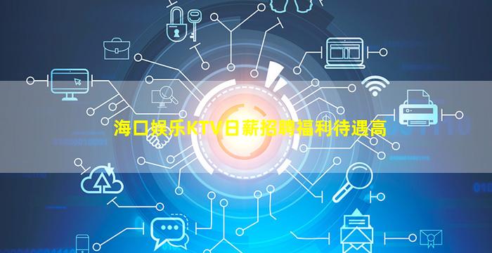 海口娱乐KTV日薪招聘福利待遇高